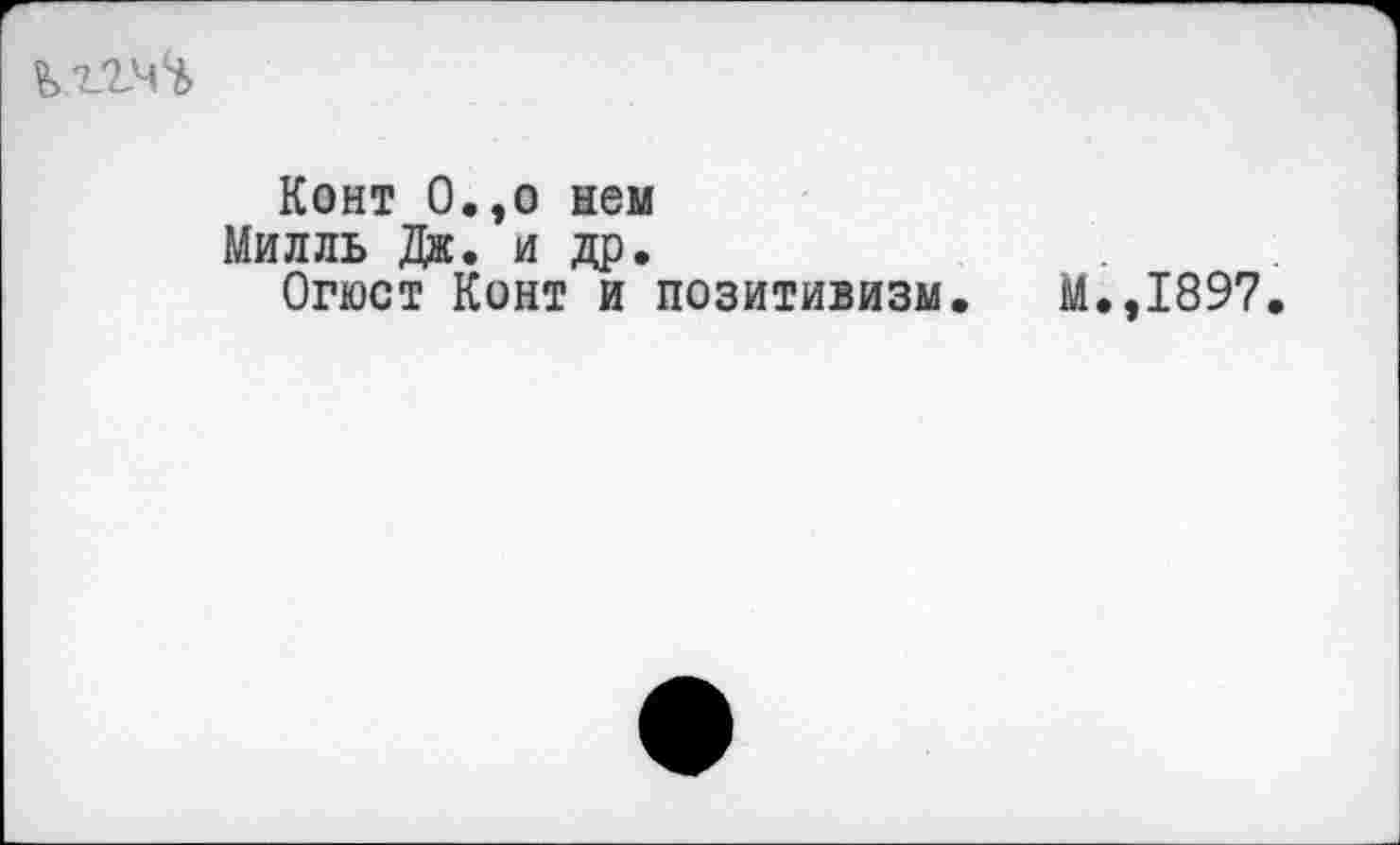 ﻿Кг.2,44
Конт О.,о нем
Милль Дж. и др.
Огюст Конт и позитивизм.
М.,1897.